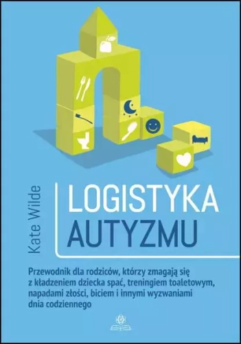 Logistyka autyzmu. Przewodnik dla rodziców, którzy zmagają się z kładzeniem dziecka spać, treningiem toaletowym, napadami złości, biciem i innymi wyzwaniami dnia codziennego