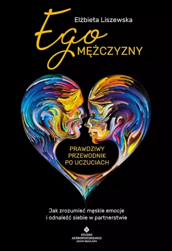 Ego mężczyzny - prawdziwy przewodnik po uczuciach. Jak zrozumieć męskie emocje i odnaleźć siebie w partnerstwie