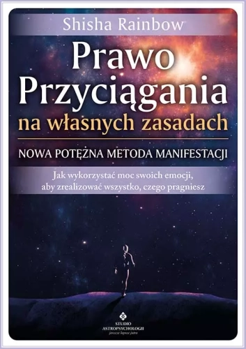 Prawo Przyciągania na własnych zasadach - nowa potężna metoda manifestacji. Jak wykorzystać moc swoich emocji, aby zrealizować wszystko, czego pragniesz